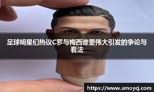 足球明星们热议C罗与梅西谁更伟大引发的争论与看法